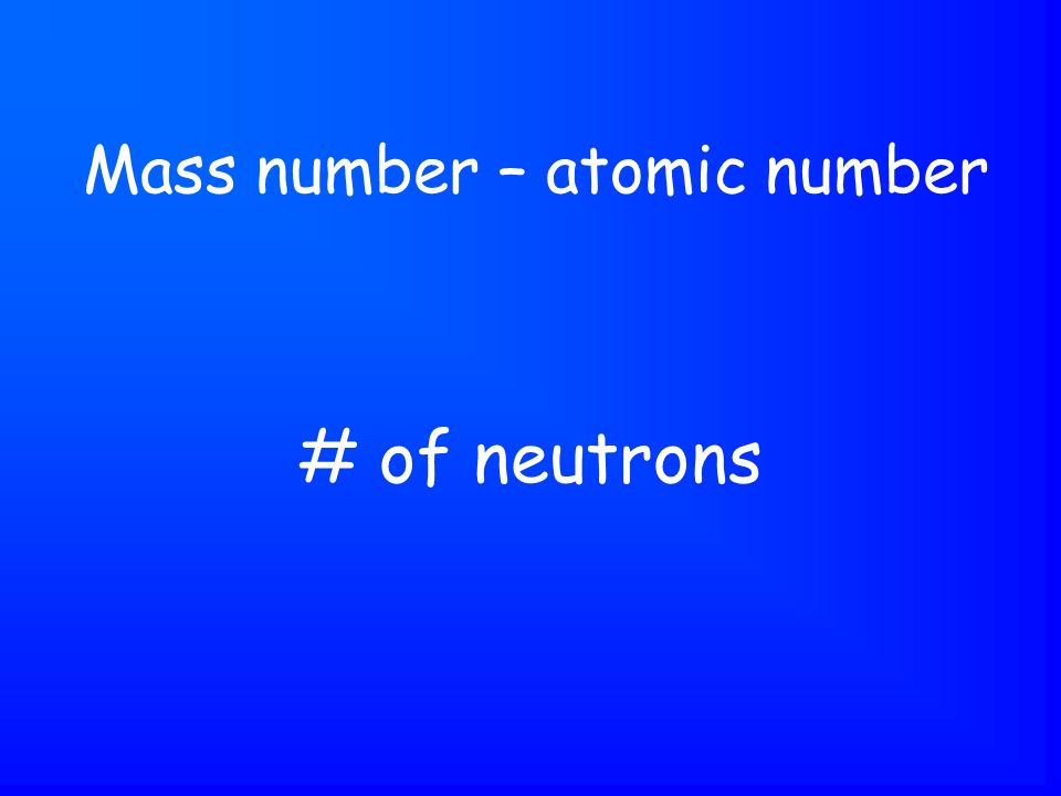 # of neutrons Mass number – atomic number