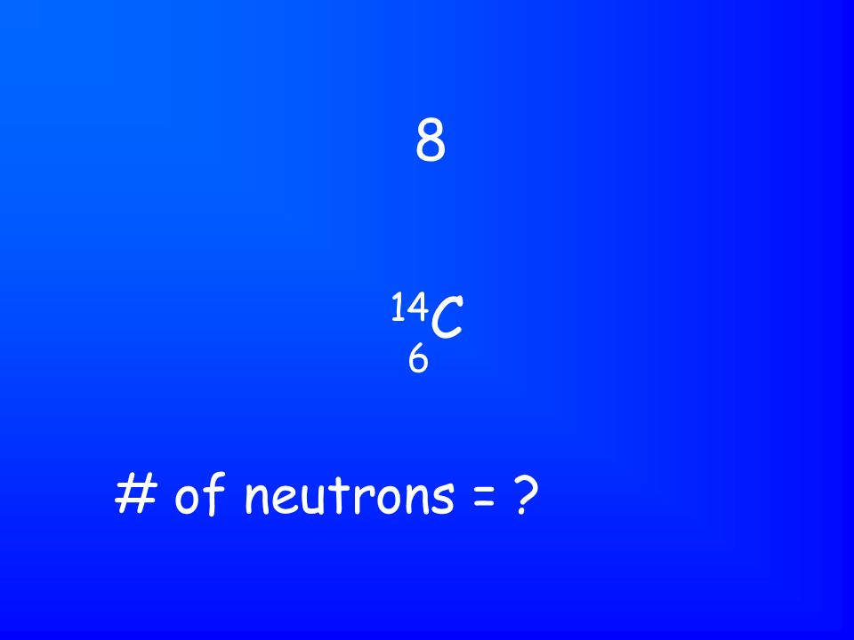 14 C 8 6 # of neutrons =