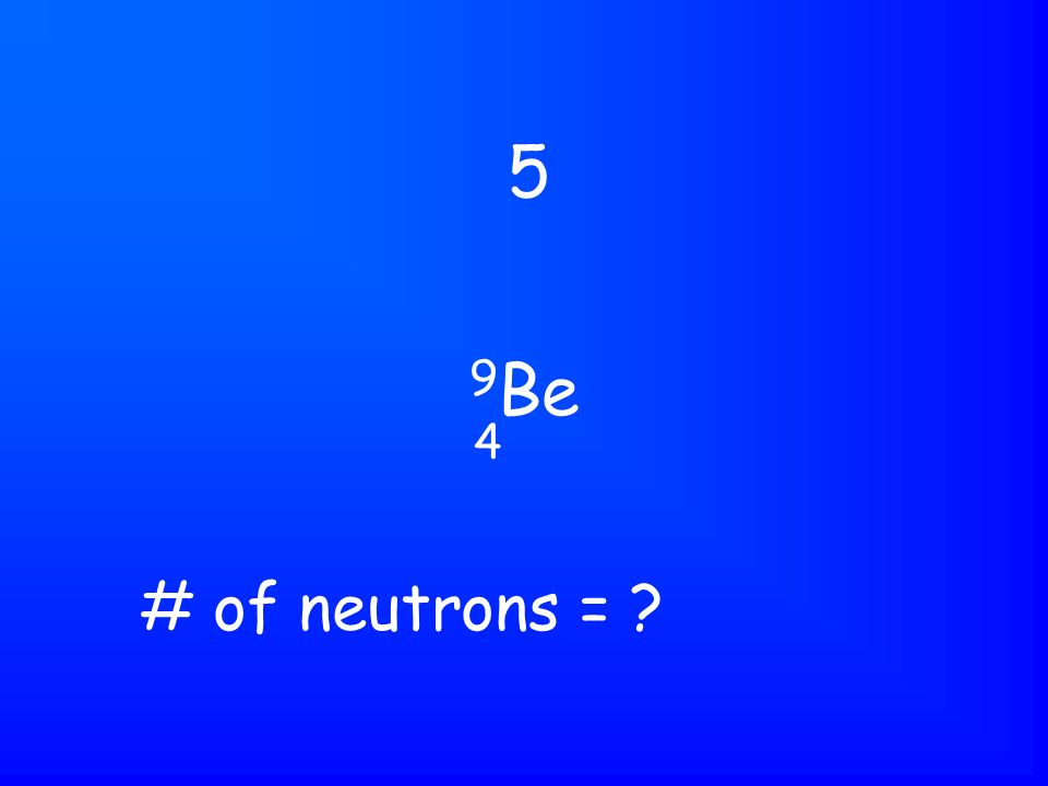 9 Be 5 4 # of neutrons =