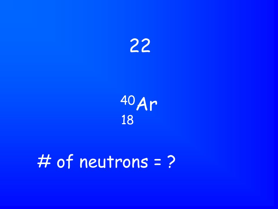 40 Ar # of neutrons =