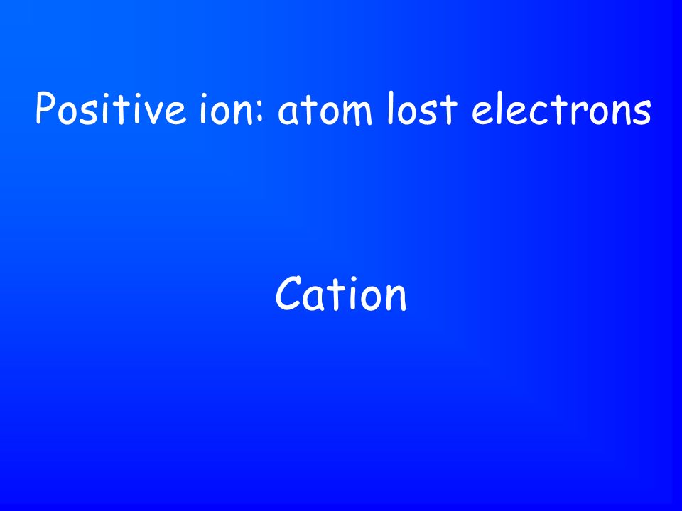 Cation Positive ion: atom lost electrons