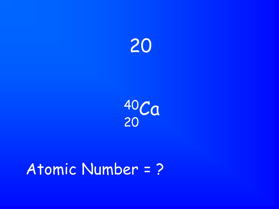 40 Ca 20 Atomic Number =