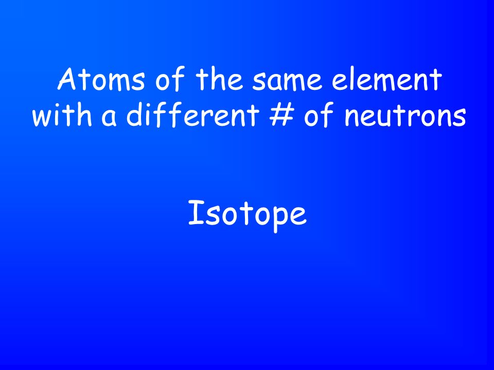 Isotope Atoms of the same element with a different # of neutrons