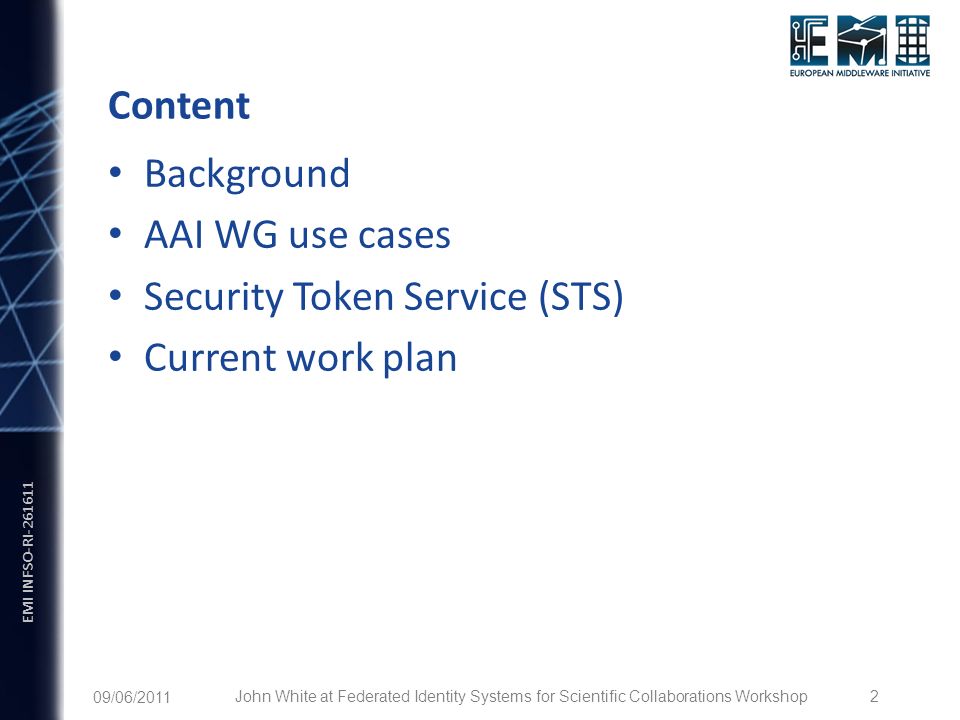 EMI INFSO-RI /06/2011 John White at Federated Identity Systems for Scientific Collaborations Workshop 2 Content Background AAI WG use cases Security Token Service (STS) Current work plan