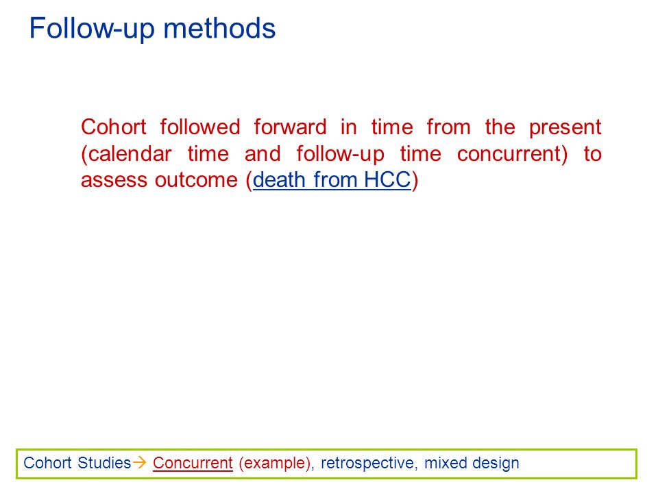 Follow-up methods Cohort followed forward in time from the present (calendar time and follow-up time concurrent) to assess outcome (death from HCC) Cohort Studies  Concurrent (example), retrospective, mixed design