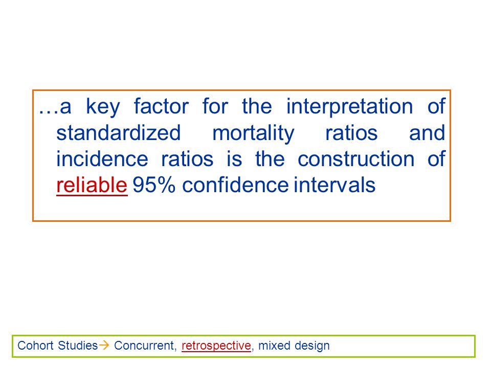 …a key factor for the interpretation of standardized mortality ratios and incidence ratios is the construction of reliable 95% confidence intervals Cohort Studies  Concurrent, retrospective, mixed design