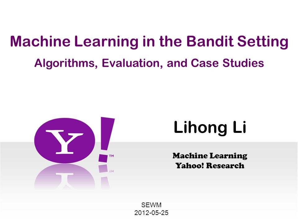Machine Learning in the Bandit Setting Algorithms, Evaluation, and Case Studies Lihong Li Machine Learning Yahoo.