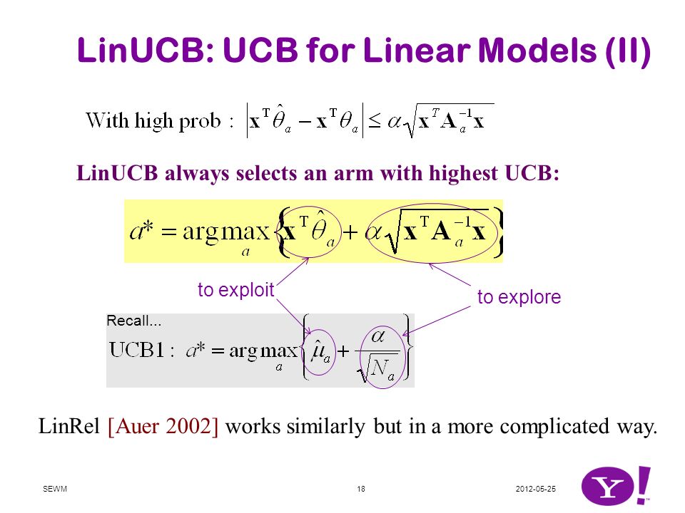 LinUCB: UCB for Linear Models (II) LinUCB always selects an arm with highest UCB: to exploit to explore LinRel [Auer 2002] works similarly but in a more complicated way.