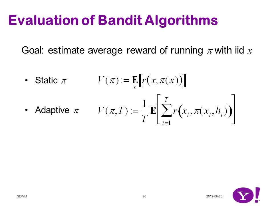 Goal: estimate average reward of running  with iid x Static  Adaptive  Golden standard Run  in real system and see how well it works …but expensive and risky Evaluation of Bandit Algorithms SEWM