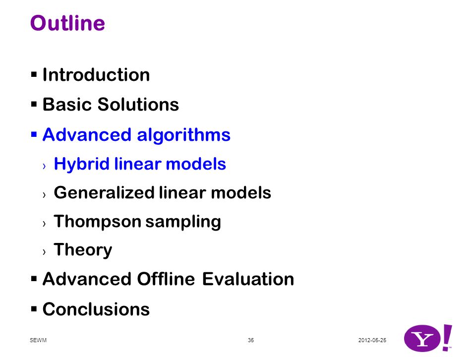 Outline  Introduction  Basic Solutions  Advanced algorithms › Hybrid linear models › Generalized linear models › Thompson sampling › Theory  Advanced Offline Evaluation  Conclusions SEWM35