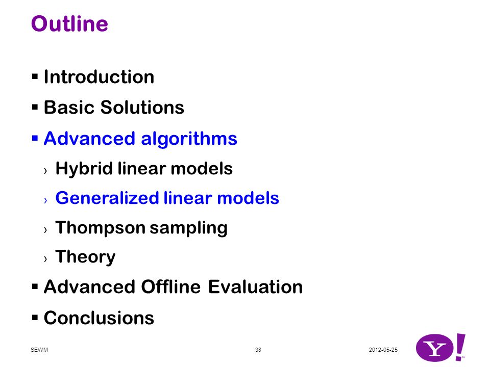 Outline  Introduction  Basic Solutions  Advanced algorithms › Hybrid linear models › Generalized linear models › Thompson sampling › Theory  Advanced Offline Evaluation  Conclusions SEWM38