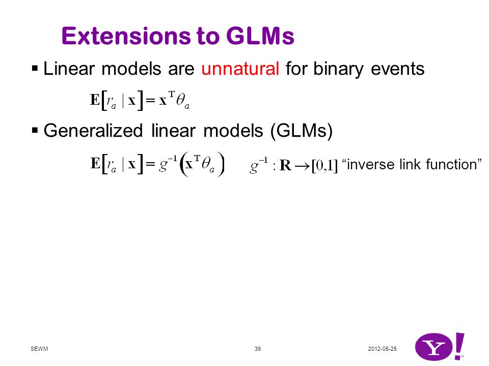 SEWM39 Extensions to GLMs  Linear models are unnatural for binary events  Generalized linear models (GLMs)  Logistic regression  Probit regression  : CDF of standard Gaussian) inverse link function logistic function