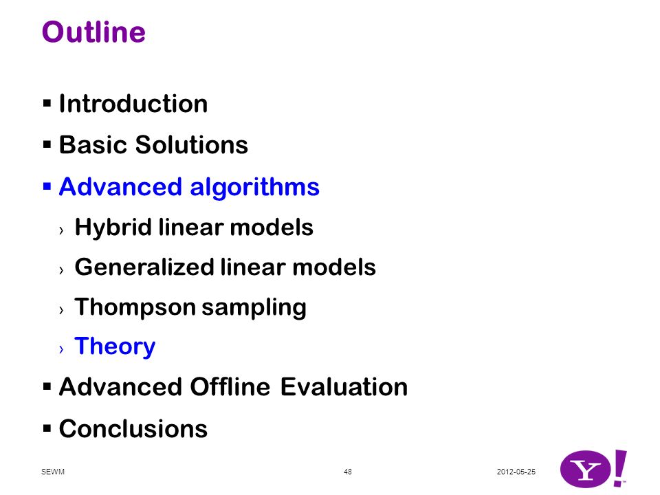 Outline  Introduction  Basic Solutions  Advanced algorithms › Hybrid linear models › Generalized linear models › Thompson sampling › Theory  Advanced Offline Evaluation  Conclusions SEWM48