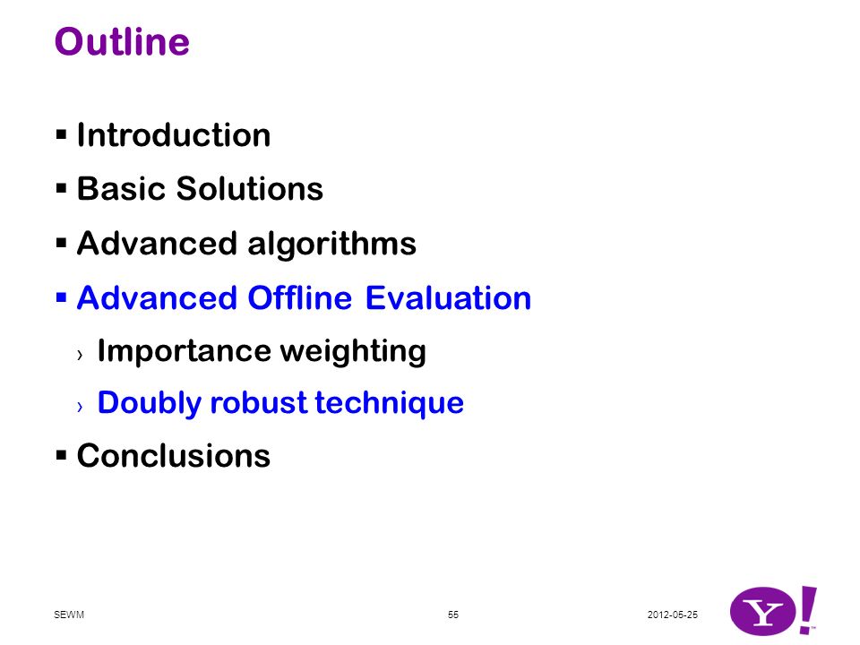Outline  Introduction  Basic Solutions  Advanced algorithms  Advanced Offline Evaluation › Importance weighting › Doubly robust technique  Conclusions SEWM55