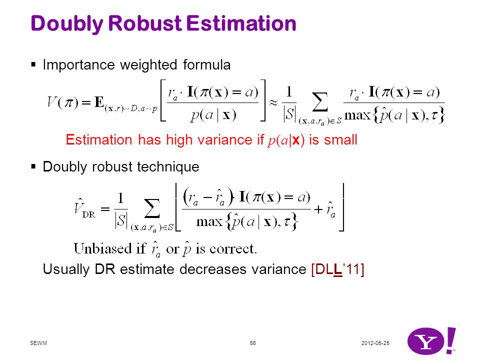Doubly Robust Estimation  Importance weighted formula  Doubly robust technique Usually DR estimate decreases variance [DLL’11] SEWM56 Estimation has high variance if p(a |x) is small