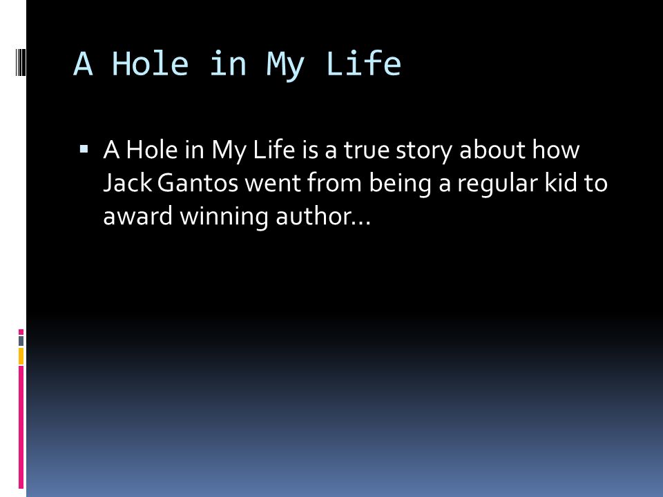 A Hole in My Life  A Hole in My Life is a true story about how Jack Gantos went from being a regular kid to award winning author…