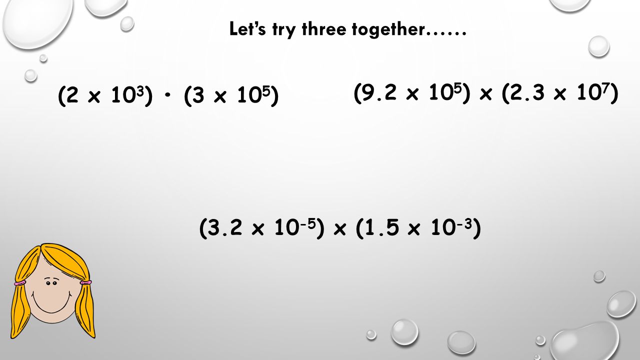 Let’s try three together…… (2 x 10 3 ) (3 x 10 5 ) (3.2 x ) x (1.5 x ) ( (9.2 x 10 5 ) x (2.3 x 10 7 )