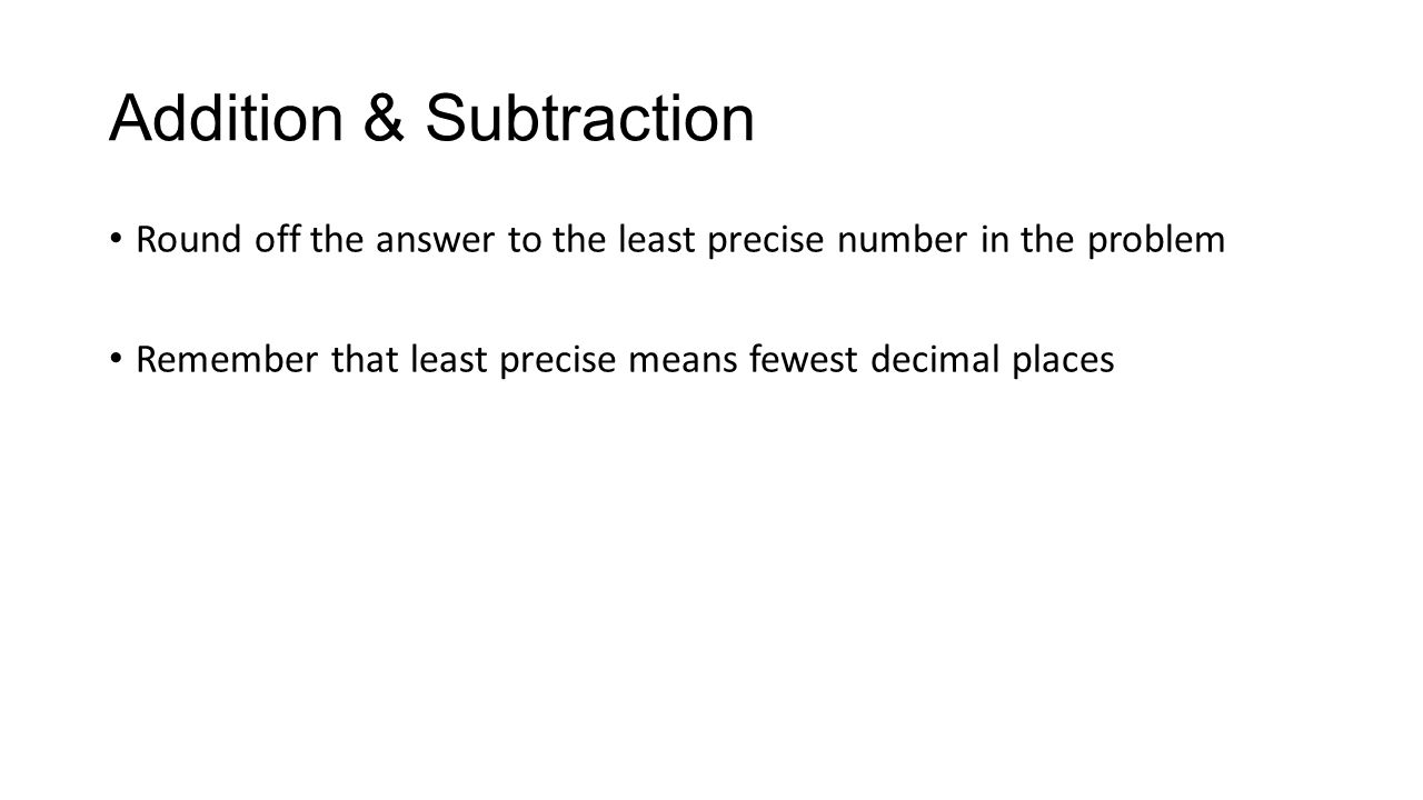 Addition & Subtraction Round off the answer to the least precise number in the problem Remember that least precise means fewest decimal places