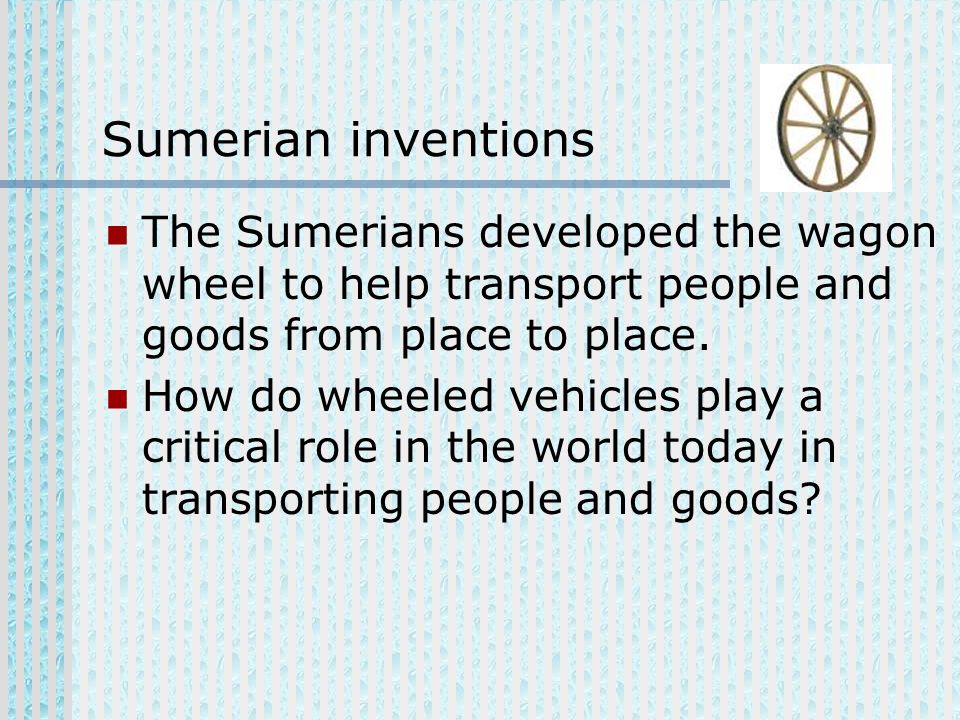 Sumerian inventions The Sumerians developed the wagon wheel to help transport people and goods from place to place.