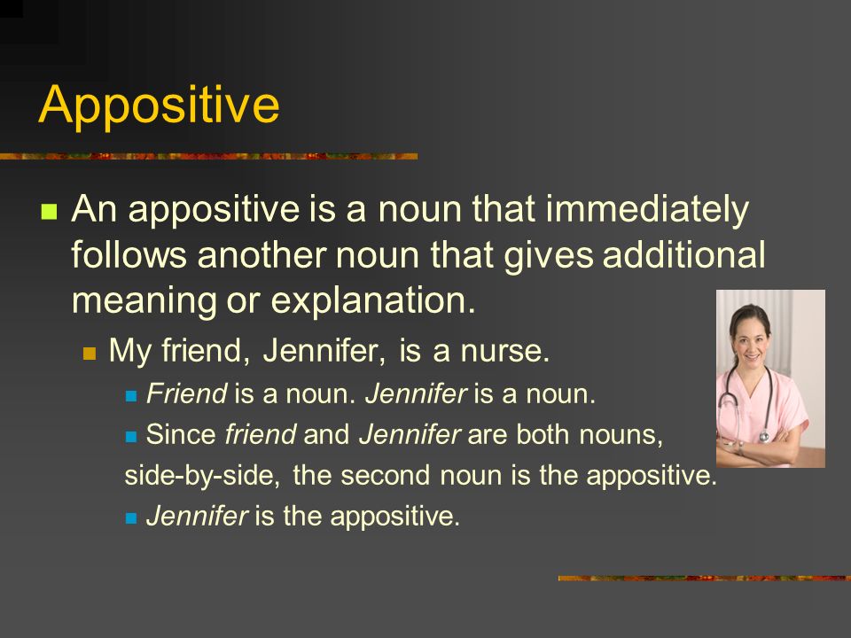Appositive An appositive is a noun that immediately follows another noun that gives additional meaning or explanation.