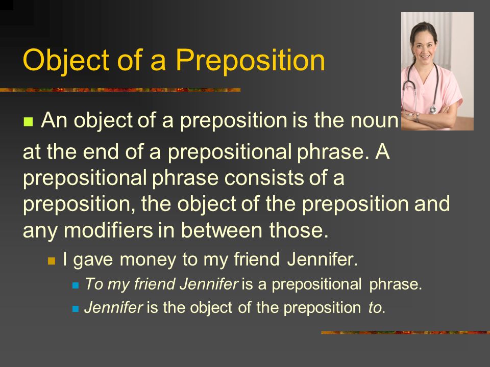 Object of a Preposition An object of a preposition is the noun at the end of a prepositional phrase.