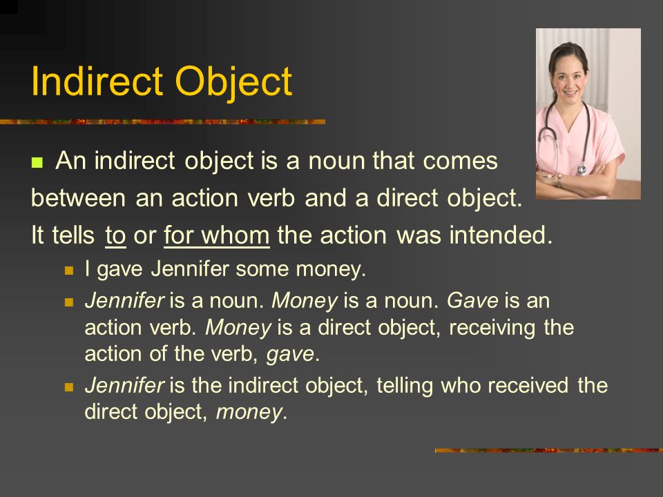 Indirect Object An indirect object is a noun that comes between an action verb and a direct object.