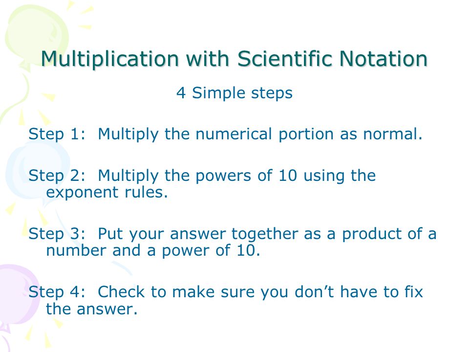 Multiplication with Scientific Notation 4 Simple steps Step 1: Multiply the numerical portion as normal.