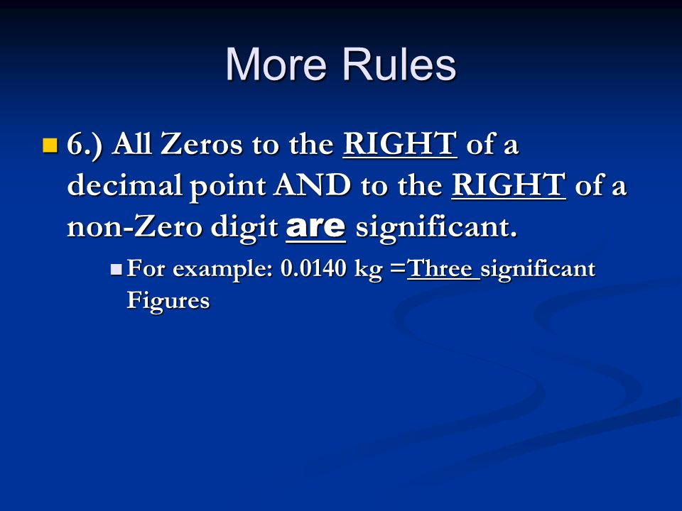 More Rules 6.) All Zeros to the RIGHT of a decimal point AND to the RIGHT of a non-Zero digit are significant.