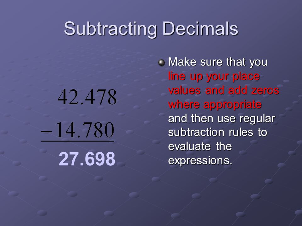 Subtracting Decimals Make sure that you line up your place values and add zeros where appropriate and then use regular subtraction rules to evaluate the expressions.