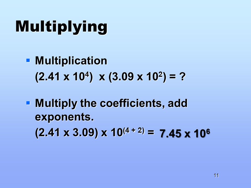 Multiplying 11  Multiplication (2.41 x 10 4 ) x (3.09 x 10 2 ) = .