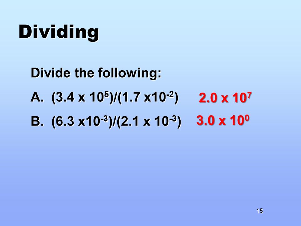 Dividing Divide the following: A. (3.4 x 10 5 )/(1.7 x10 -2 ) B.