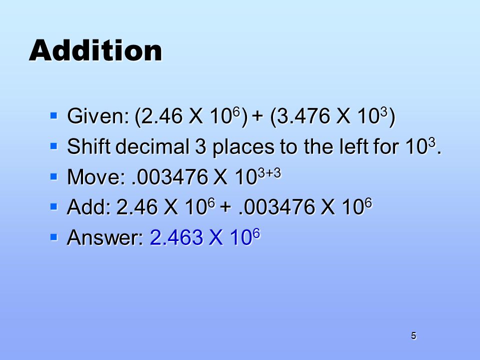 Addition  Given: (2.46 X 10 6 ) + (3.476 X 10 3 )  Shift decimal 3 places to the left for 10 3.