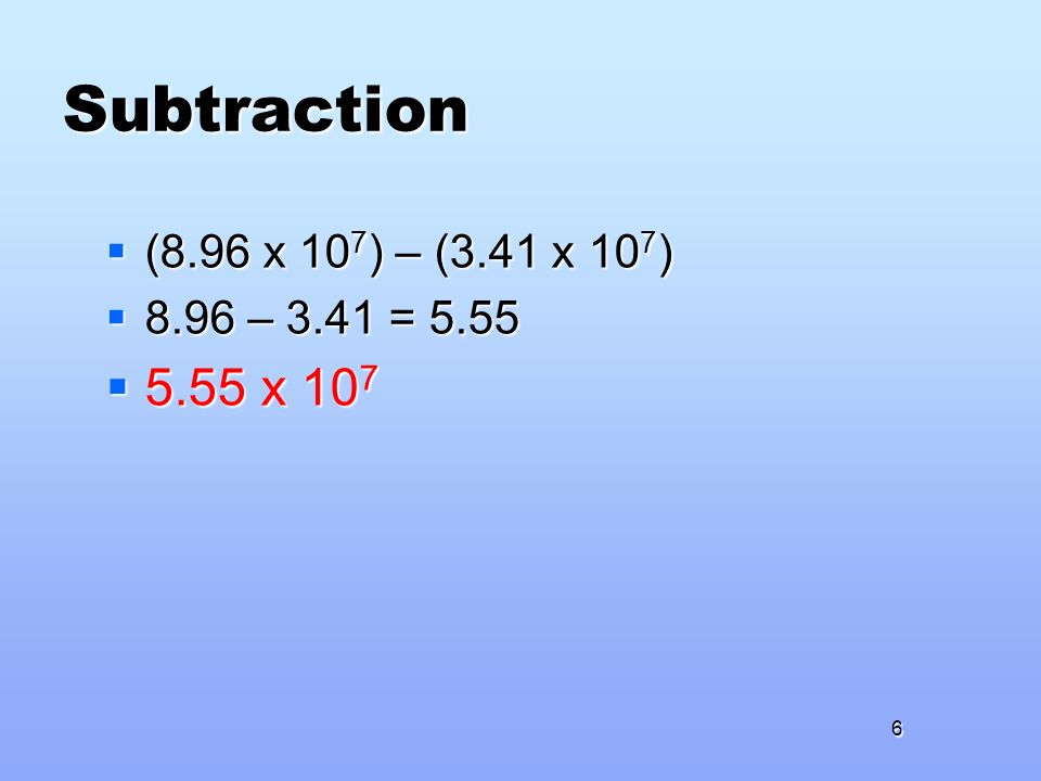 Subtraction  (8.96 x 10 7 ) – (3.41 x 10 7 )  8.96 – 3.41 = 5.55  5.55 x