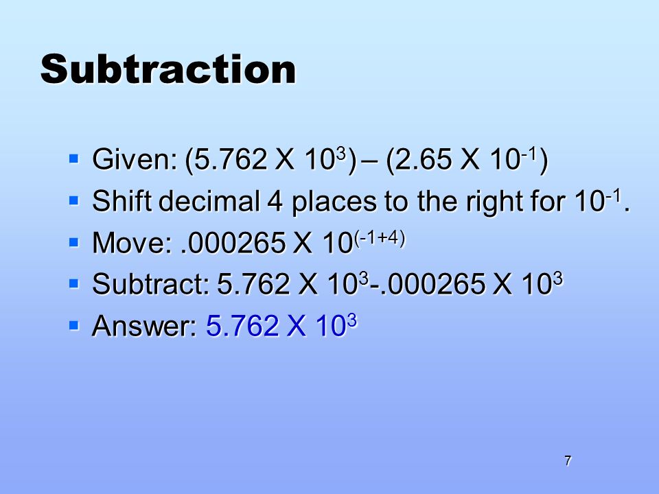 Subtraction  Given: (5.762 X 10 3 ) – (2.65 X )  Shift decimal 4 places to the right for