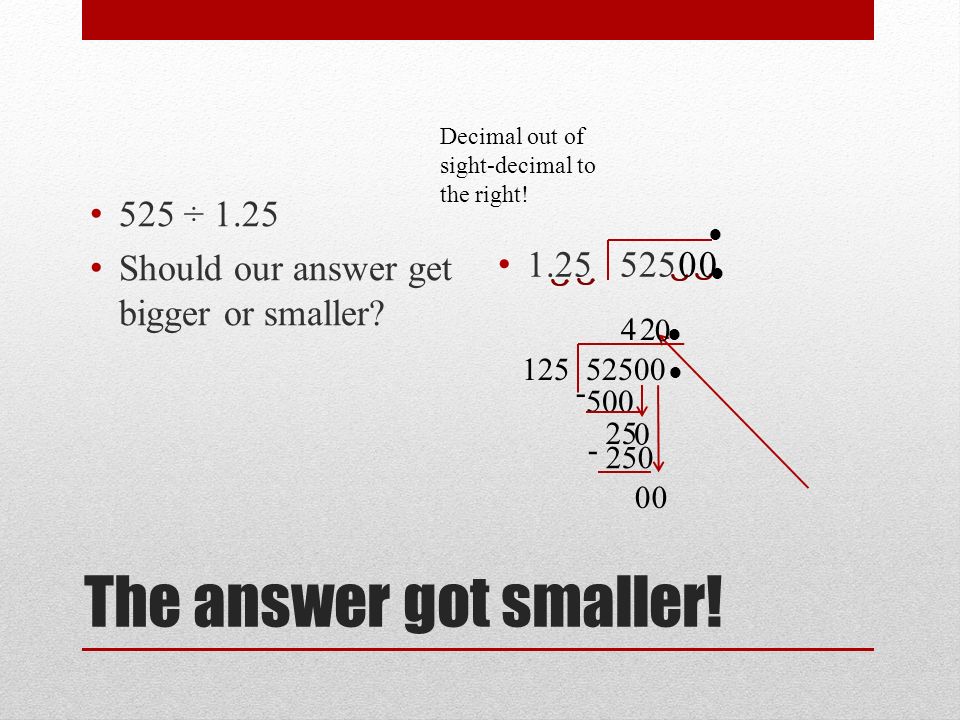 The answer got smaller. 525 ÷ 1.25 Should our answer get bigger or smaller.