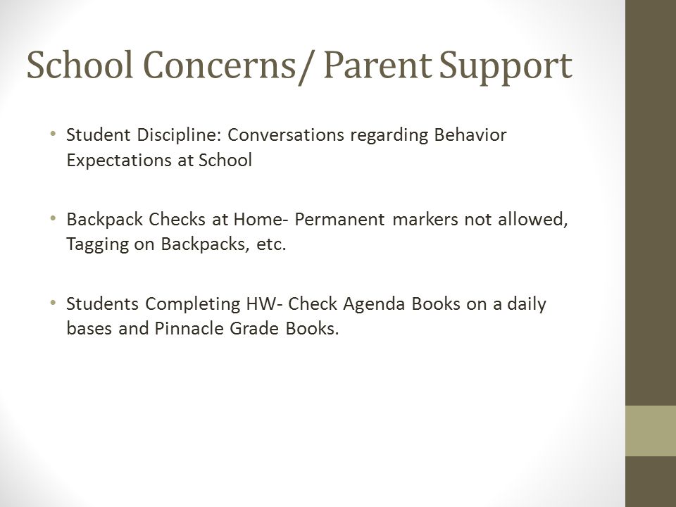 School Concerns/ Parent Support Student Discipline: Conversations regarding Behavior Expectations at School Backpack Checks at Home- Permanent markers not allowed, Tagging on Backpacks, etc.