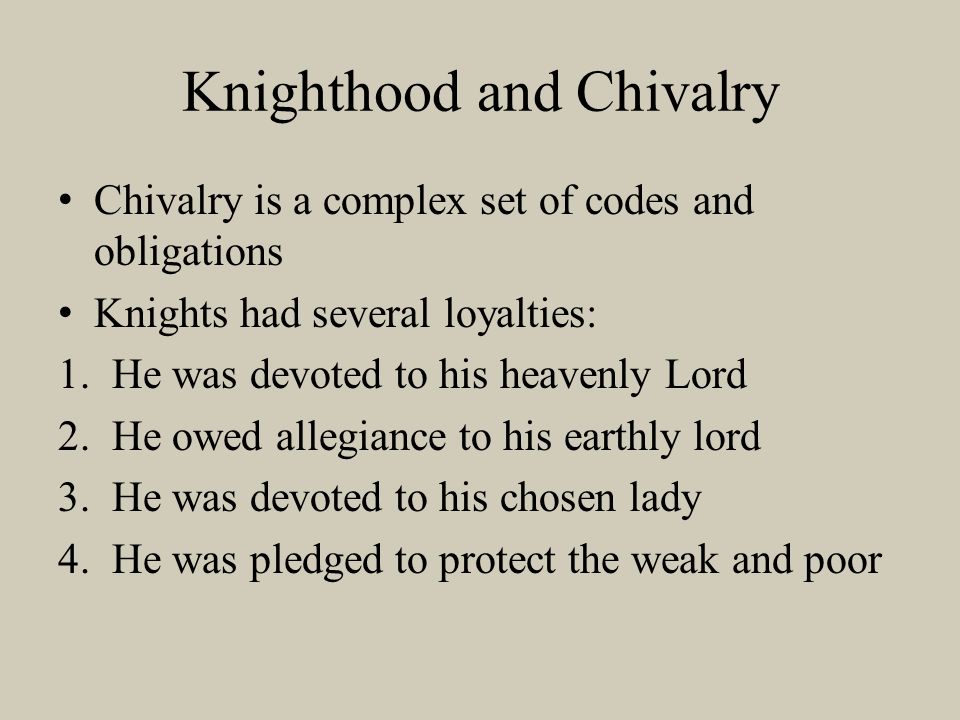 Chivalry is a complex set of codes and obligations Knights had several loyalties: 1.He was devoted to his heavenly Lord 2.He owed allegiance to his earthly lord 3.He was devoted to his chosen lady 4.He was pledged to protect the weak and poor