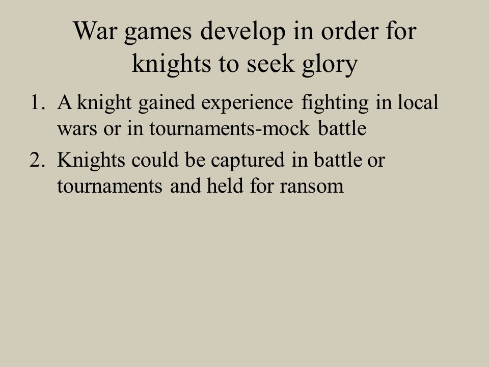 War games develop in order for knights to seek glory 1.A knight gained experience fighting in local wars or in tournaments-mock battle 2.Knights could be captured in battle or tournaments and held for ransom
