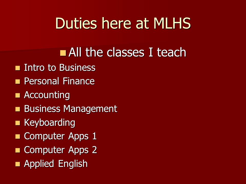 Duties here at MLHS All the classes I teach All the classes I teach Intro to Business Intro to Business Personal Finance Personal Finance Accounting Accounting Business Management Business Management Keyboarding Keyboarding Computer Apps 1 Computer Apps 1 Computer Apps 2 Computer Apps 2 Applied English Applied English