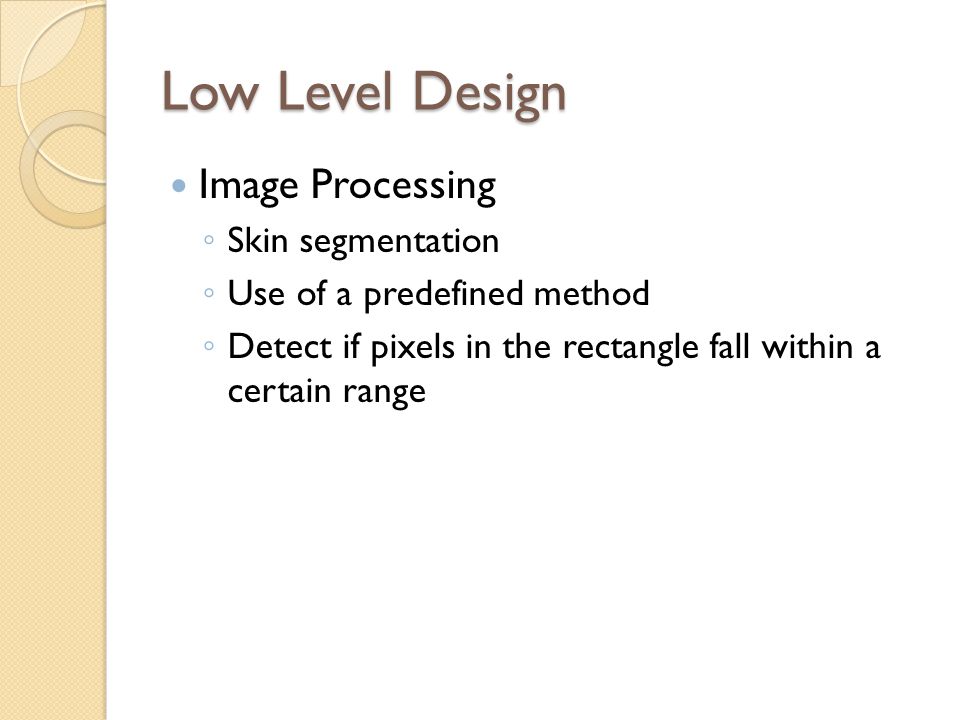 Low Level Design Image Processing ◦ Skin segmentation ◦ Use of a predefined method ◦ Detect if pixels in the rectangle fall within a certain range