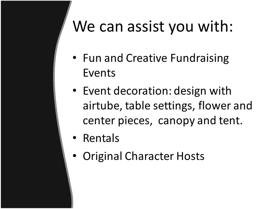 We can assist you with: Fun and Creative Fundraising Events Event decoration: design with airtube, table settings, flower and center pieces, canopy and tent.