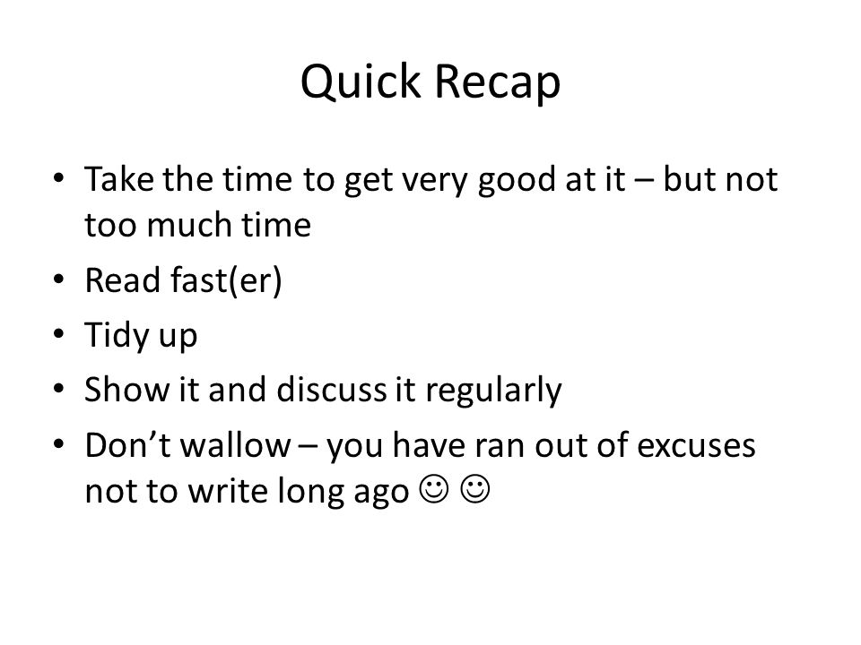Quick Recap Take the time to get very good at it – but not too much time Read fast(er) Tidy up Show it and discuss it regularly Don’t wallow – you have ran out of excuses not to write long ago