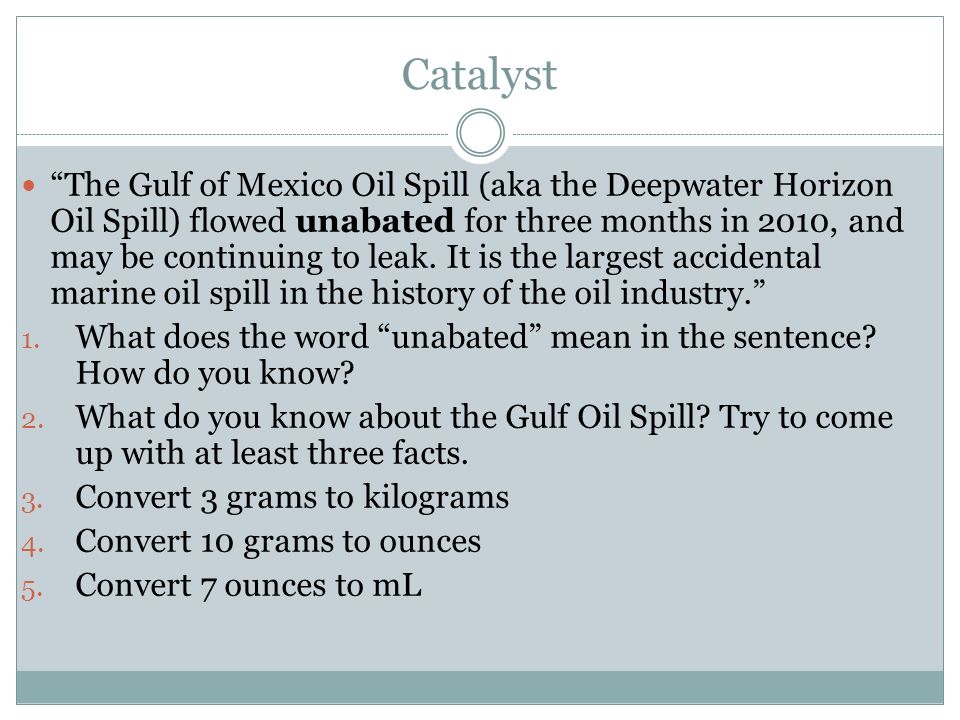 Catalyst The Gulf of Mexico Oil Spill (aka the Deepwater Horizon Oil Spill) flowed unabated for three months in 2010, and may be continuing to leak.