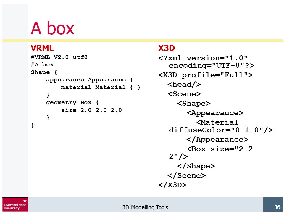 3D Modelling Tools 36 A box VRML #VRML V2.0 utf8 #A box Shape { appearance Appearance { material Material { } } geometry Box { size } X3D