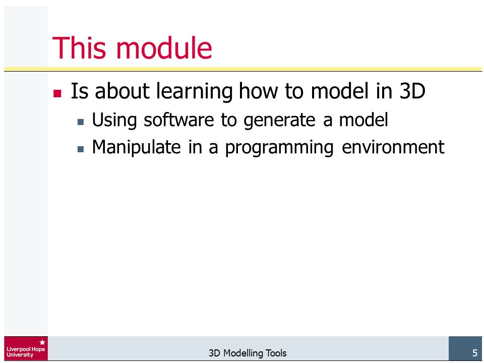 3D Modelling Tools 5 This module Is about learning how to model in 3D Using software to generate a model Manipulate in a programming environment