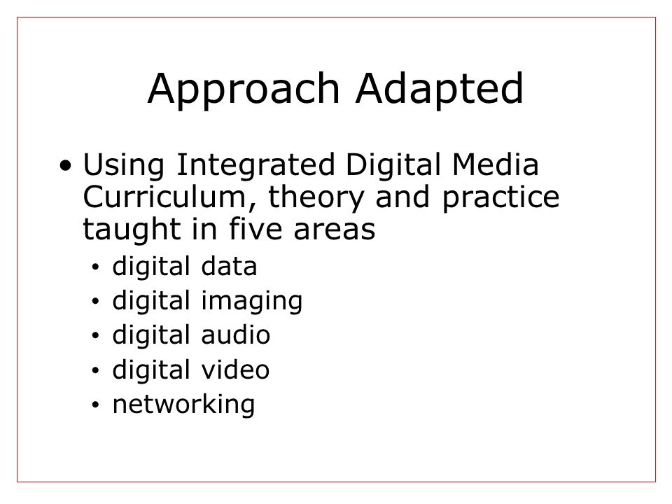 Approach Adapted Using Integrated Digital Media Curriculum, theory and practice taught in five areas digital data digital imaging digital audio digital video networking