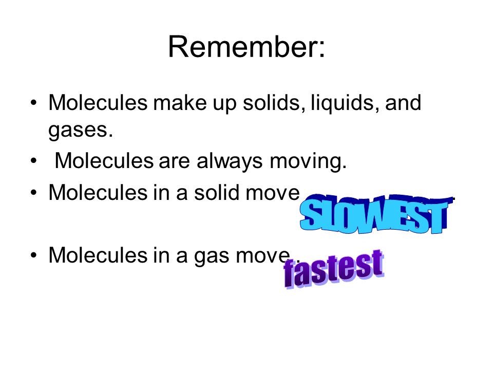 Remember: Molecules make up solids, liquids, and gases.