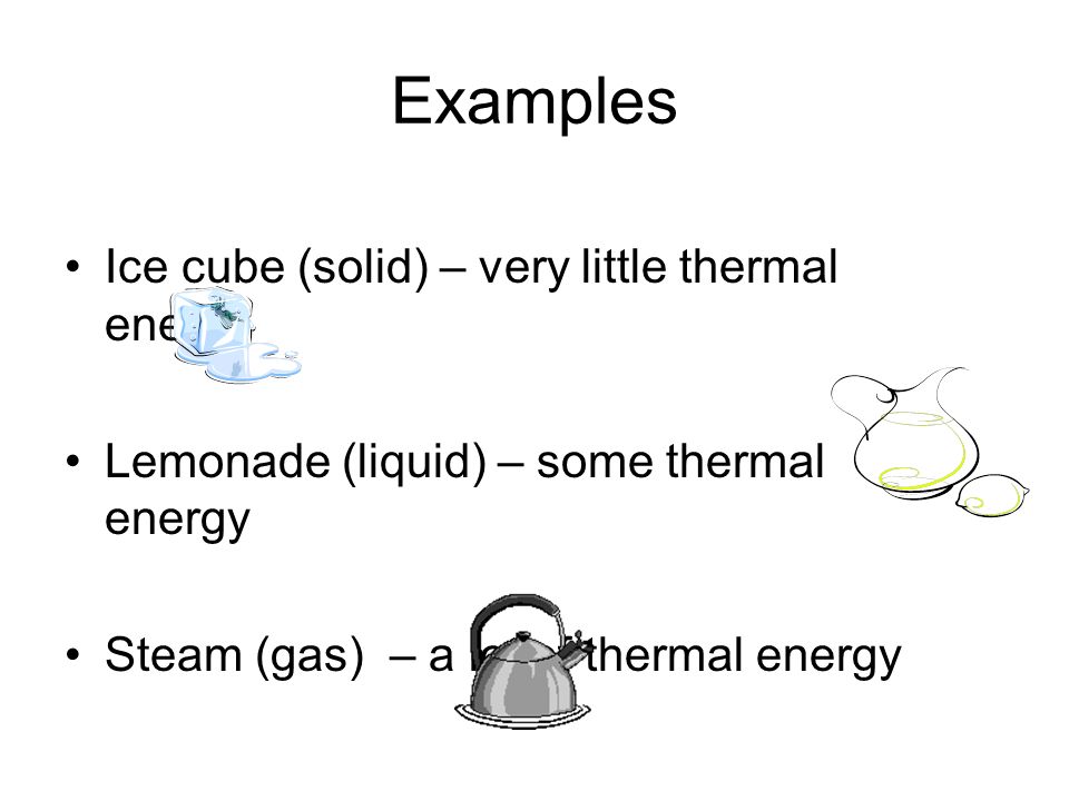 Examples Ice cube (solid) – very little thermal energy Lemonade (liquid) – some thermal energy Steam (gas) – a lot of thermal energy