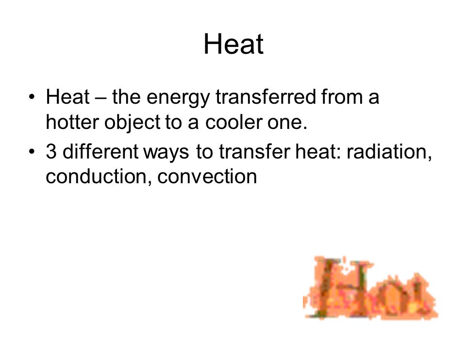 Heat Heat – the energy transferred from a hotter object to a cooler one.