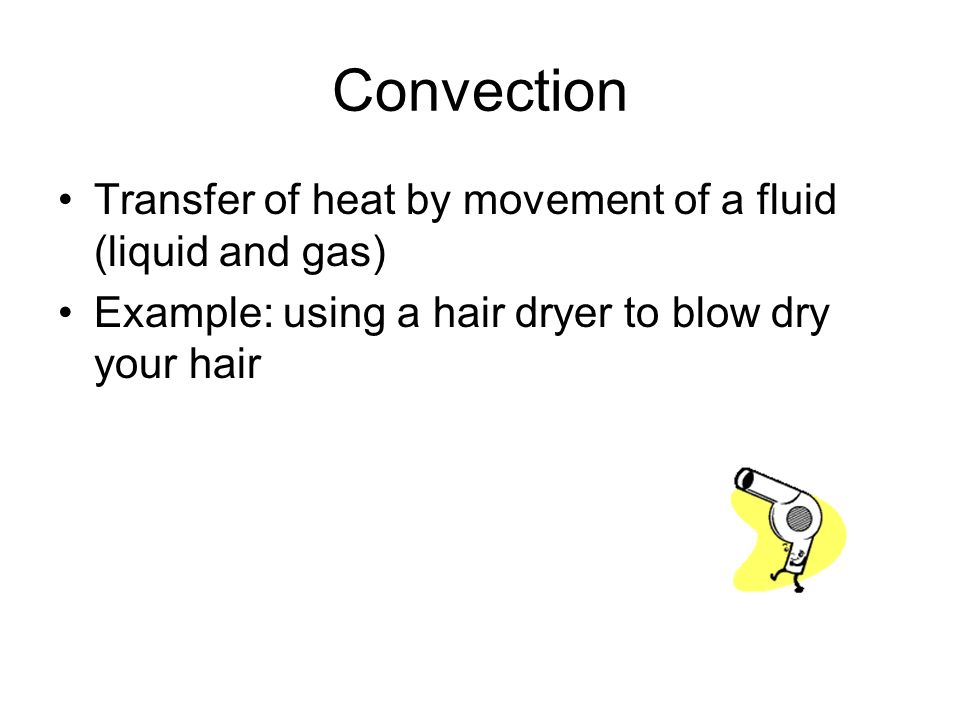 Convection Transfer of heat by movement of a fluid (liquid and gas) Example: using a hair dryer to blow dry your hair